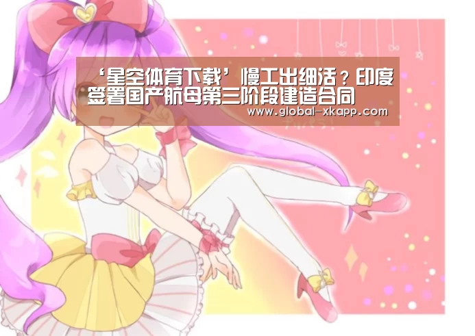 ‘星空体育下载’慢工出细活?印度签署国产航母第三阶段建造合同(图2) 星空体育app
